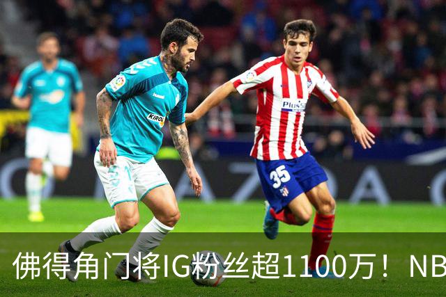 佛得角门将IG粉丝超1100万！NBA千万粉丝球员仅12人 第一已过亿！